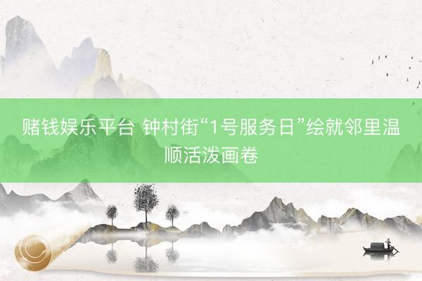赌钱娱乐平台 钟村街“1号服务日”绘就邻里温顺活泼画卷