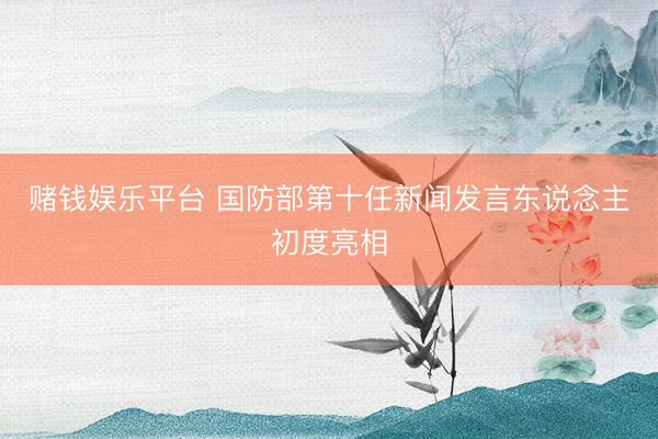 赌钱娱乐平台 国防部第十任新闻发言东说念主初度亮相