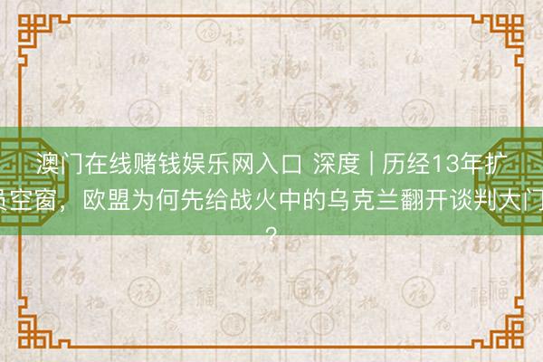 澳门在线赌钱娱乐网入口 深度 | 历经13年扩员空窗，欧盟为何先给战火中的乌克兰翻开谈判大门？