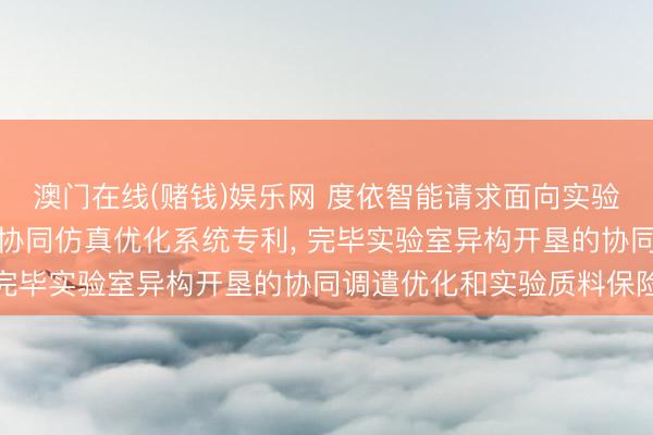 澳门在线(赌钱)娱乐网 度依智能请求面向实验室环境开垦的数字孪生协同仿真优化系统专利， 完毕实验室异构开垦的协同调遣优化和实验质料保险