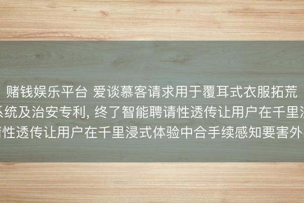 赌钱娱乐平台 爱谈慕客请求用于覆耳式衣服拓荒的AI智能环境音同步系统及治安专利， 终了智能聘请性透传让用户在千里浸式体验中合手续感知要害外界信息