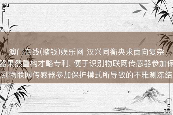 澳门在线(赌钱)娱乐网 汉兴同衡央求面向复杂工业环境的物联网传感器果然重构才略专利， 便于识别物联网传感器参加保护模式所导致的不雅测冻结气象
