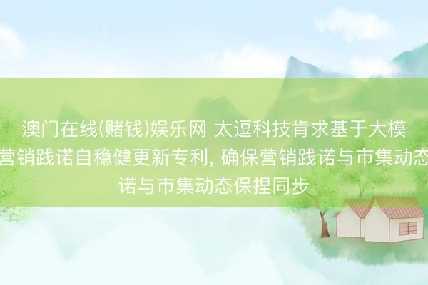 澳门在线(赌钱)娱乐网 太逗科技肯求基于大模子的视频营销践诺自稳健更新专利， 确保营销践诺与市集动态保捏同步