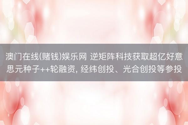 澳门在线(赌钱)娱乐网 逆矩阵科技获取超亿好意思元种子++轮融资， 经纬创投、光合创投等参投