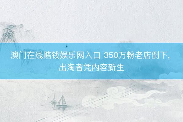 澳门在线赌钱娱乐网入口 350万粉老店倒下， 出淘者凭内容新生