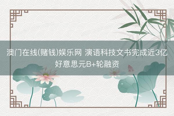 澳门在线(赌钱)娱乐网 演语科技文书完成近3亿好意思元B+轮融资