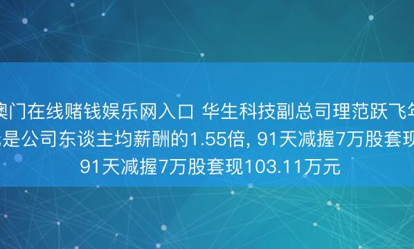 澳门在线赌钱娱乐网入口 华生科技副总司理范跃飞年薪20.12万元是公司东谈主均薪酬的1.55倍， 91天减握7万股套现103.11万元