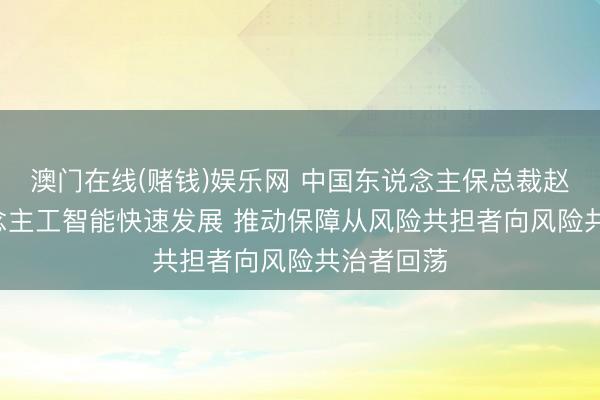 澳门在线(赌钱)娱乐网 中国东说念主保总裁赵鹏: 东说念主工智能快速发展 推动保障从风险共担者向风险共治者回荡