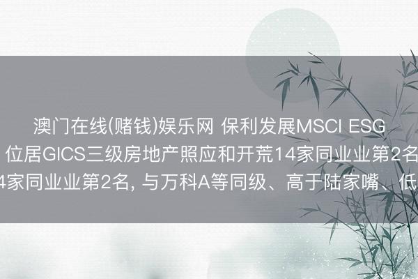澳门在线(赌钱)娱乐网 保利发展MSCI ESG评级较上年保管BBB， 位居GICS三级房地产照应和开荒14家同业业第2名， 与万科A等同级、高于陆家嘴、低于招商蛇口