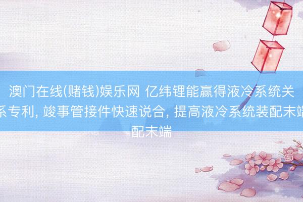 澳门在线(赌钱)娱乐网 亿纬锂能赢得液冷系统关系专利, 竣事管接件快速说合, 提高液冷系统装配末端