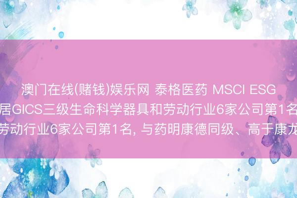 澳门在线(赌钱)娱乐网 泰格医药 MSCI ESG评级较上年保管AAA, 位居GICS三级生命科学器具和劳动行业6家公司第1名, 与药明康德同级、高于康龙化成