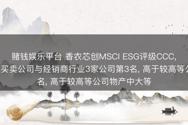 赌钱娱乐平台 香农芯创MSCI ESG评级CCC, 位居GICS三级买卖公司与经销商行业3家公司第3名, 高于较高等公司物产中大等
